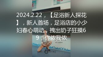 2024.2.22，【足浴新人探花】，新人首场，足浴店的小少妇春心萌动，拽出奶子狂摸69，你侬我侬