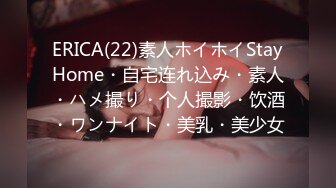 ERICA(22)素人ホイホイStayHome・自宅连れ込み・素人・ハメ撮り・个人撮影・饮酒・ワンナイト・美乳・美少女